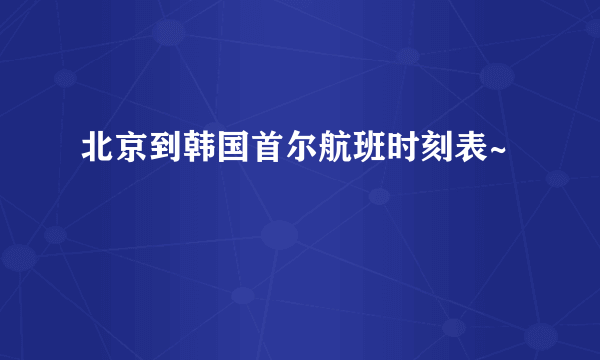 北京到韩国首尔航班时刻表~