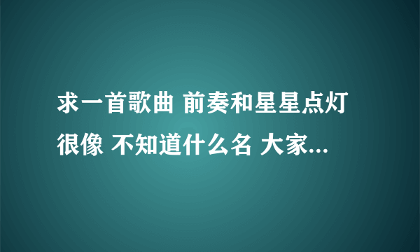 求一首歌曲 前奏和星星点灯很像 不知道什么名 大家觉得是什么歌就告诉一下 谢谢合作