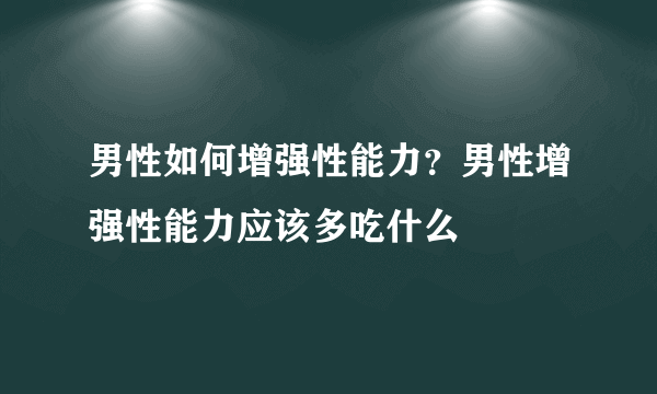 男性如何增强性能力？男性增强性能力应该多吃什么