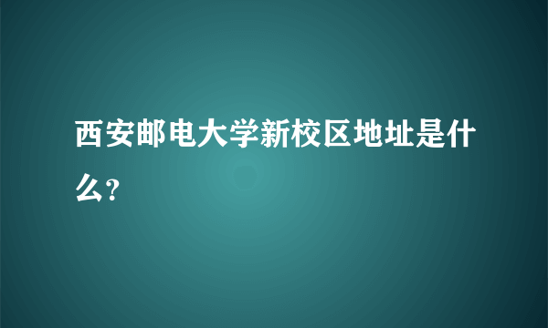 西安邮电大学新校区地址是什么？