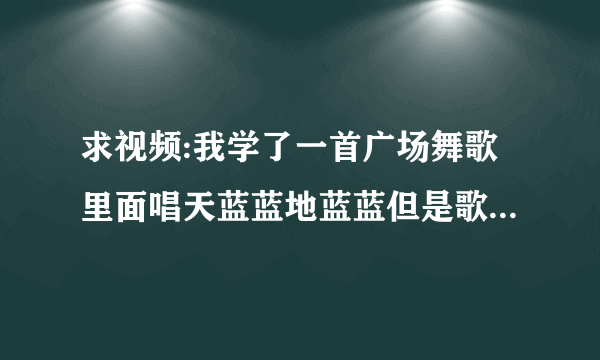 求视频:我学了一首广场舞歌里面唱天蓝蓝地蓝蓝但是歌名不叫那个