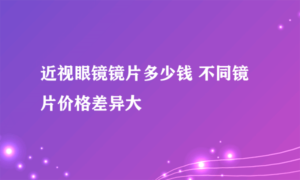 近视眼镜镜片多少钱 不同镜片价格差异大