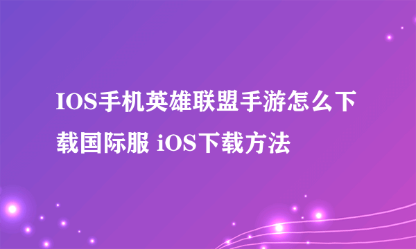 IOS手机英雄联盟手游怎么下载国际服 iOS下载方法