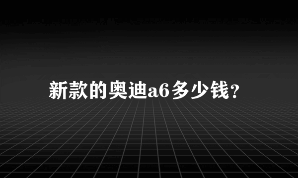 新款的奥迪a6多少钱？