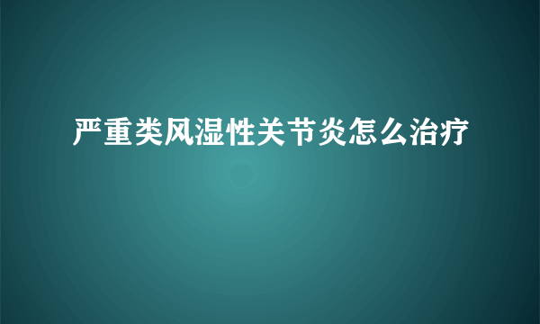 严重类风湿性关节炎怎么治疗