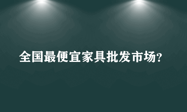 全国最便宜家具批发市场？