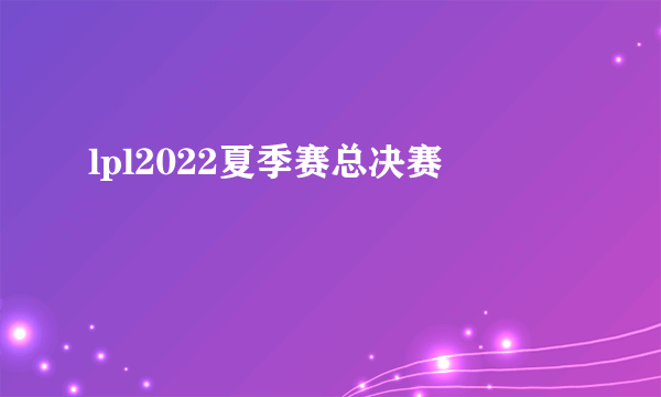 lpl2022夏季赛总决赛