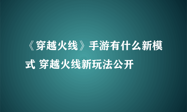 《穿越火线》手游有什么新模式 穿越火线新玩法公开