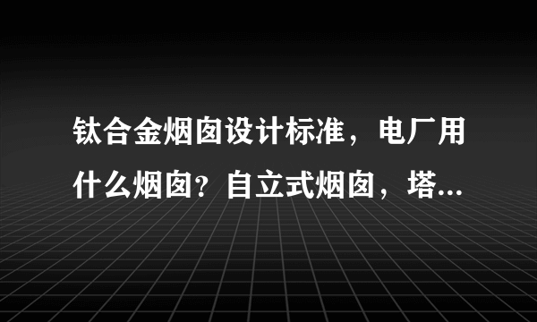 钛合金烟囱设计标准，电厂用什么烟囱？自立式烟囱，塔架式烟囱。