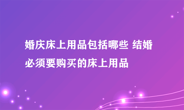 婚庆床上用品包括哪些 结婚必须要购买的床上用品