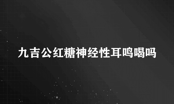 九吉公红糖神经性耳鸣喝吗