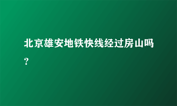 北京雄安地铁快线经过房山吗？