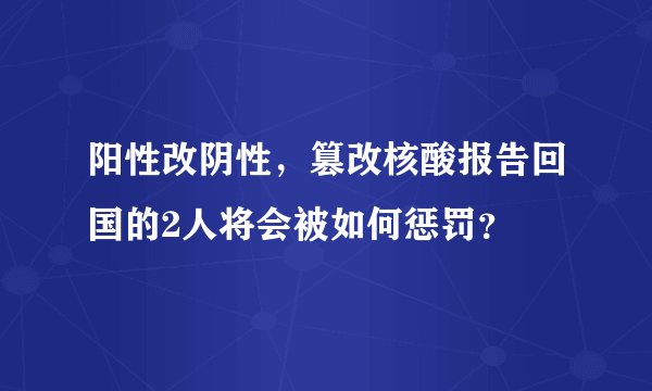 阳性改阴性，篡改核酸报告回国的2人将会被如何惩罚？