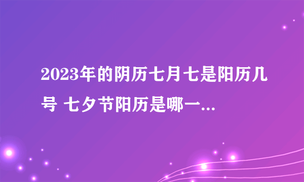 2023年的阴历七月七是阳历几号 七夕节阳历是哪一天2023