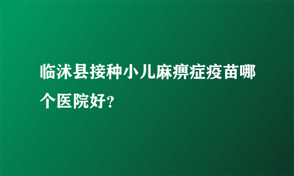 临沭县接种小儿麻痹症疫苗哪个医院好？