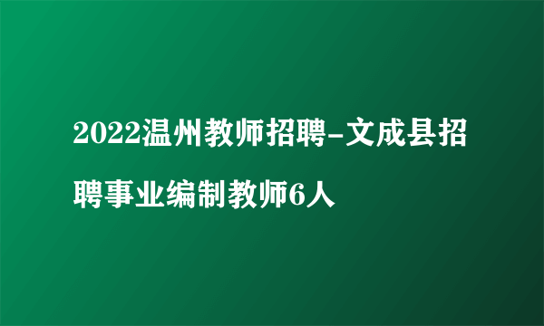 2022温州教师招聘-文成县招聘事业编制教师6人
