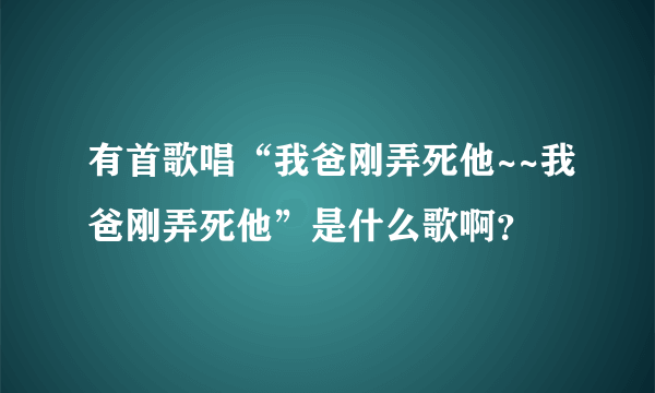 有首歌唱“我爸刚弄死他~~我爸刚弄死他”是什么歌啊？