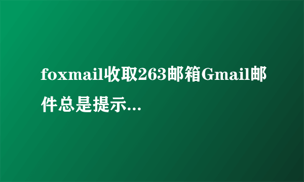 foxmail收取263邮箱Gmail邮件总是提示接收密码错误只有QQ邮箱是可以的