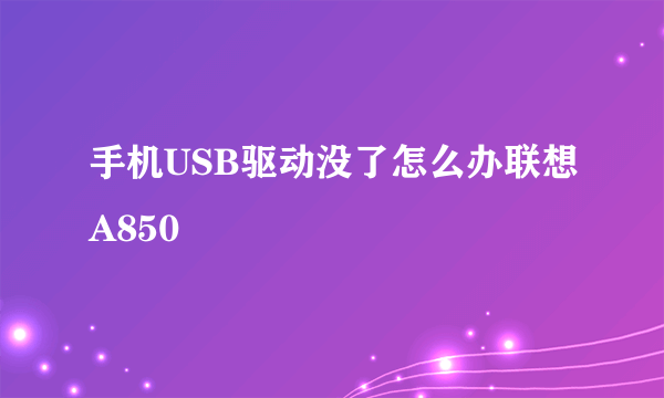 手机USB驱动没了怎么办联想A850