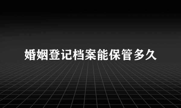 婚姻登记档案能保管多久