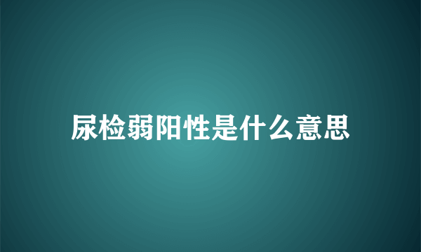 尿检弱阳性是什么意思