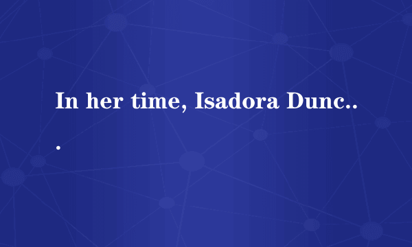 In her time, Isadora Duncan was ___what we would call __ today a liberated woman.