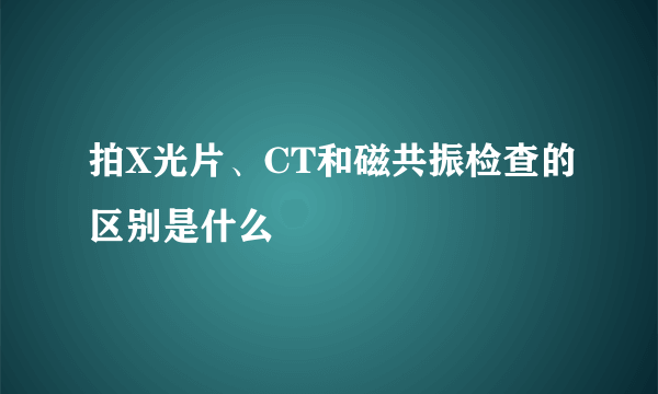 拍X光片、CT和磁共振检查的区别是什么