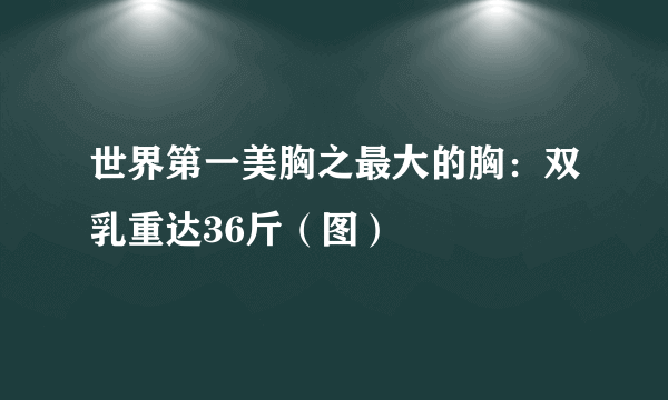 世界第一美胸之最大的胸：双乳重达36斤（图）