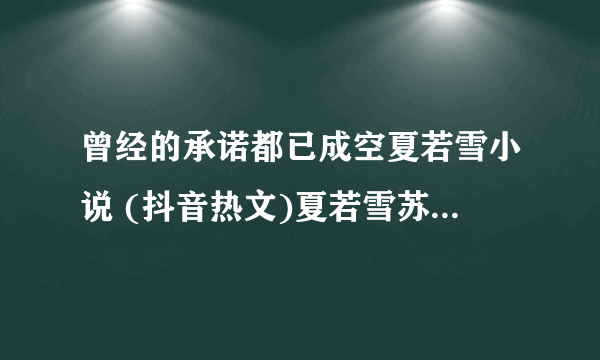 曾经的承诺都已成空夏若雪小说 (抖音热文)夏若雪苏衍无弹窗版阅读