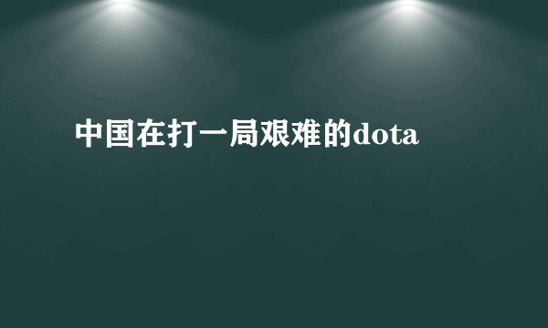 中国在打一局艰难的dota