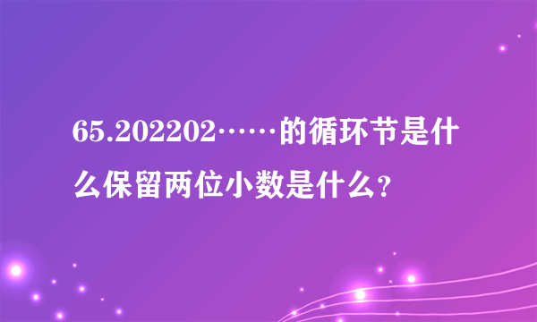 65.202202……的循环节是什么保留两位小数是什么？