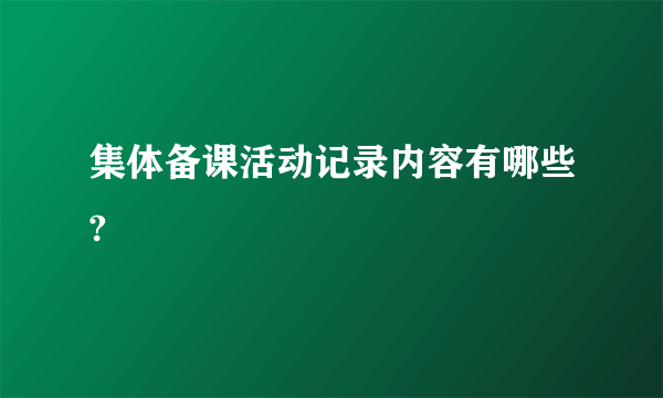 集体备课活动记录内容有哪些?