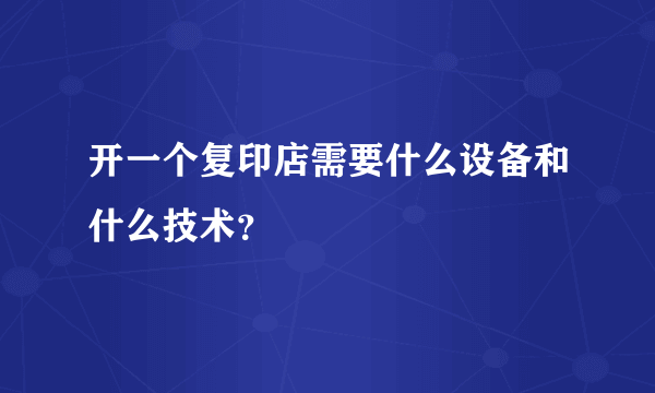 开一个复印店需要什么设备和什么技术？