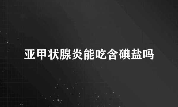 亚甲状腺炎能吃含碘盐吗