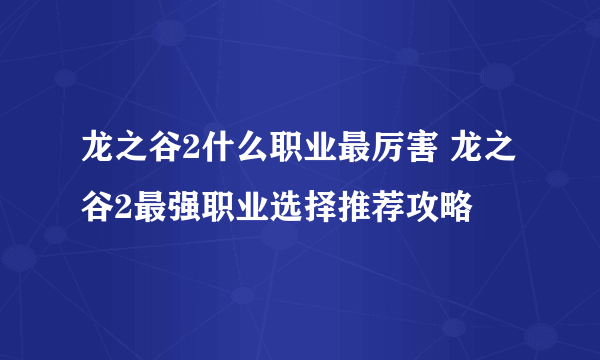 龙之谷2什么职业最厉害 龙之谷2最强职业选择推荐攻略