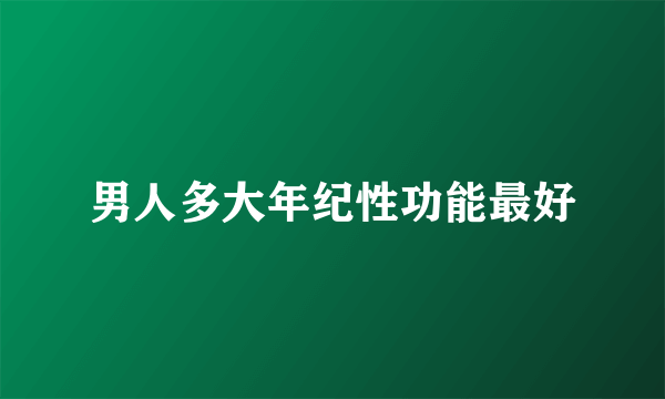 男人多大年纪性功能最好