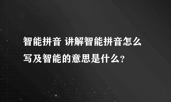 智能拼音 讲解智能拼音怎么写及智能的意思是什么？