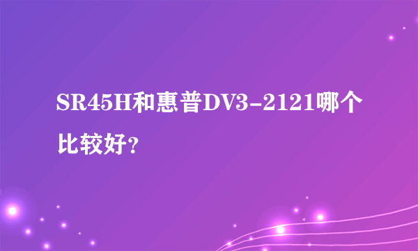 SR45H和惠普DV3-2121哪个比较好？