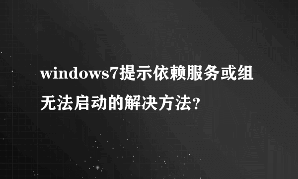 windows7提示依赖服务或组无法启动的解决方法？