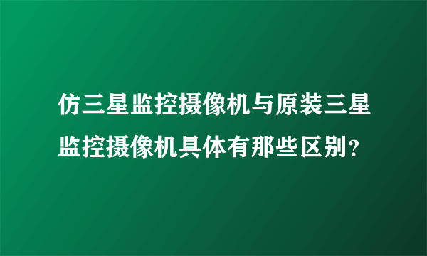 仿三星监控摄像机与原装三星监控摄像机具体有那些区别？