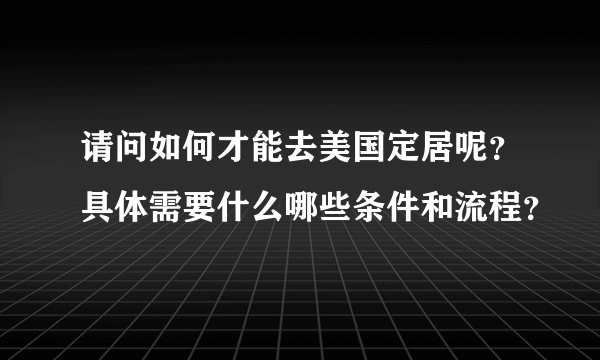 请问如何才能去美国定居呢？具体需要什么哪些条件和流程？