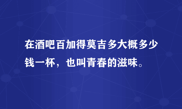 在酒吧百加得莫吉多大概多少钱一杯，也叫青春的滋味。