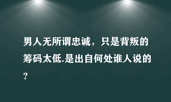 男人无所谓忠诚，只是背叛的筹码太低.是出自何处谁人说的？