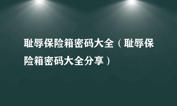 耻辱保险箱密码大全（耻辱保险箱密码大全分享）