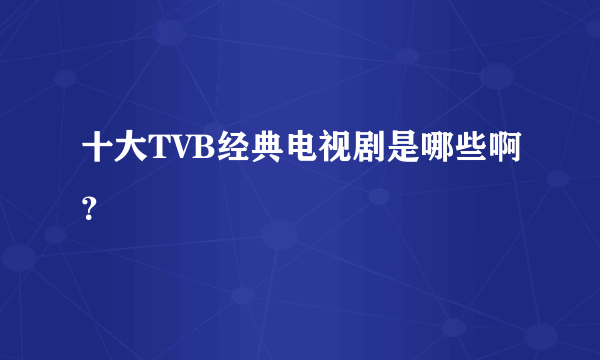 十大TVB经典电视剧是哪些啊？