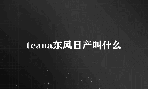 teana东风日产叫什么