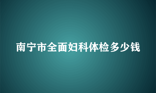 南宁市全面妇科体检多少钱