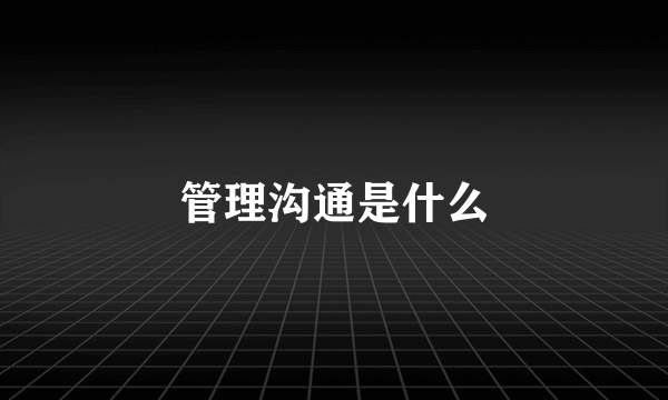 管理沟通是什么