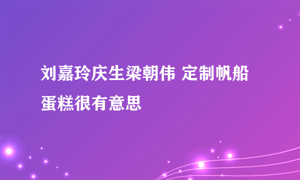 刘嘉玲庆生梁朝伟 定制帆船蛋糕很有意思