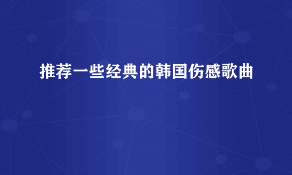 推荐一些经典的韩国伤感歌曲